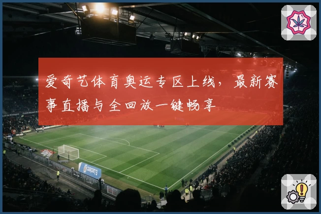 爱奇艺体育奥运专区上线，最新赛事直播与全回放一键畅享