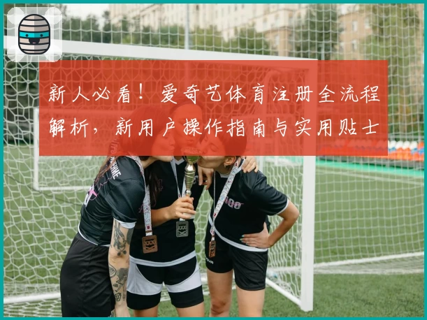 新人必看！爱奇艺体育注册全流程解析，新用户操作指南与实用贴士