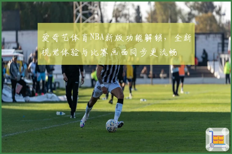 爱奇艺体育NBA新版功能解锁,全新视觉体验与比赛画面同步更流畅