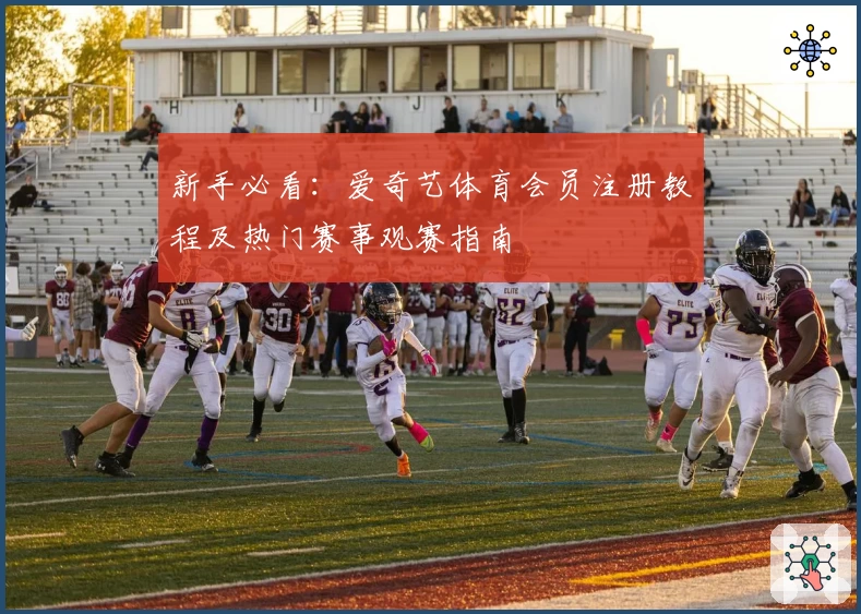 新手必看：爱奇艺体育会员注册教程及热门赛事观赛指南