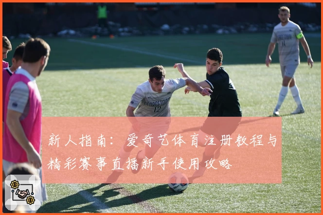 新人指南：爱奇艺体育注册教程与精彩赛事直播新手使用攻略
