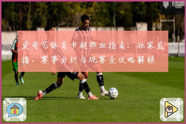 爱奇艺体育中超热血指南：独家直播、赛事分析与观赛全攻略解锁