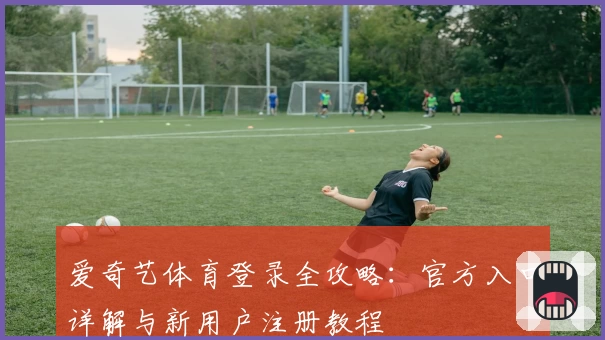 爱奇艺体育登录全攻略：官方入口详解与新用户注册教程