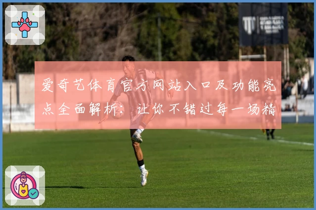 爱奇艺体育官方网站入口及功能亮点全面解析：让你不错过每一场精彩赛事