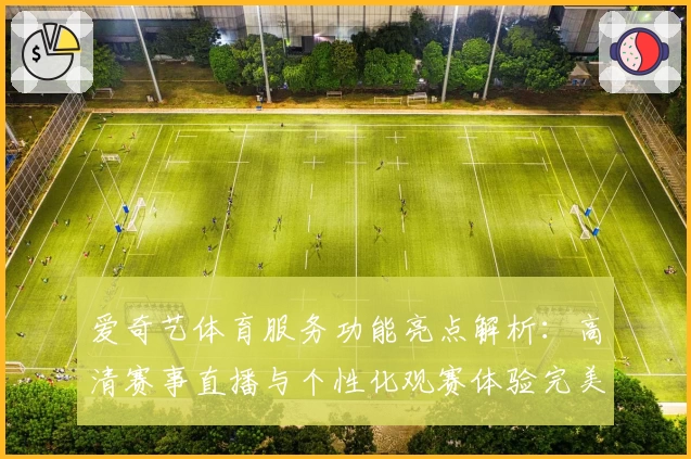 爱奇艺体育服务功能亮点解析：高清赛事直播与个性化观赛体验完美结合