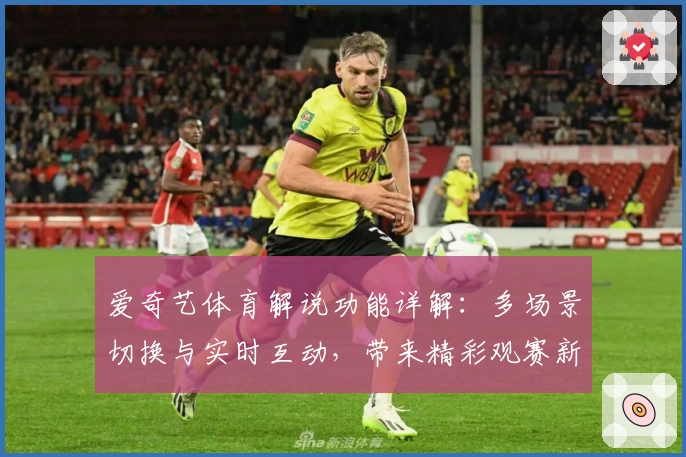 爱奇艺体育解说功能详解:多场景切换与实时互动,带来精彩观赛新体验