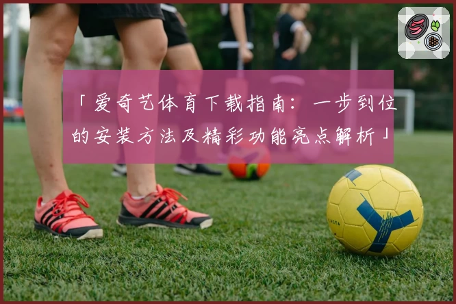 「爱奇艺体育下载指南：一步到位的安装方法及精彩功能亮点解析」