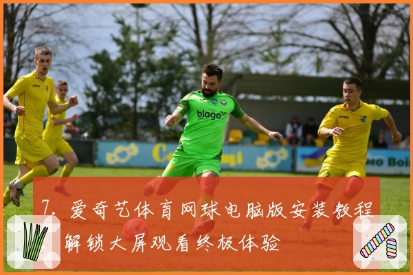 7. 爱奇艺体育网球电脑版安装教程：解锁大屏观看终极体验