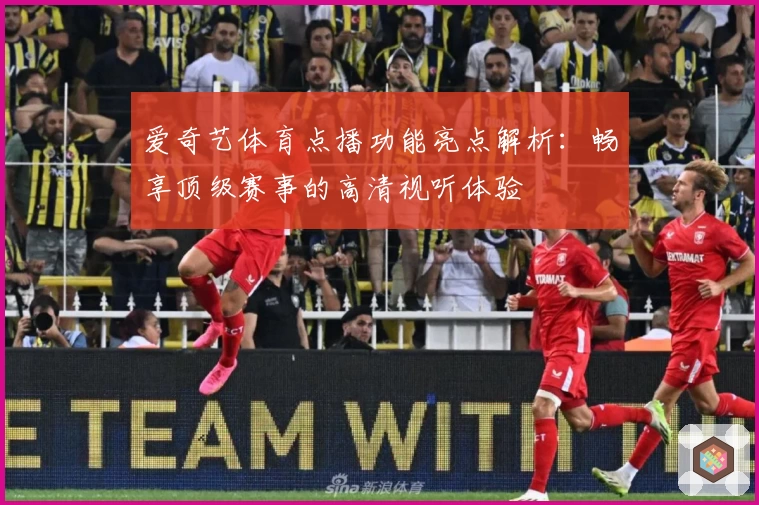 爱奇艺体育点播功能亮点解析：畅享顶级赛事的高清视听体验