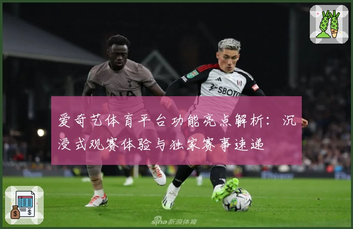 爱奇艺体育平台功能亮点解析：沉浸式观赛体验与独家赛事速递